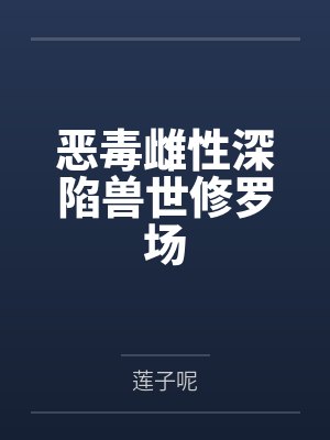 恶毒雌性深陷兽世修罗场by莲子呢