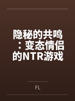 隐秘的共鸣：变态情侣的NTR游戏笔趣阁无弹窗