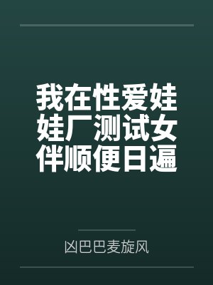 我在性爱娃娃厂测试女伴顺便日遍全厂美女的社畜生涯