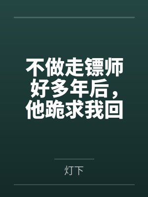 不做走镖师好多年后，他跪求我回头