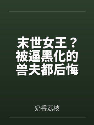 末世女王？被逼黑化的兽夫都后悔了