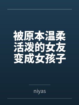 被原本温柔活泼的女友变成女孩子后的囚禁与侵犯
