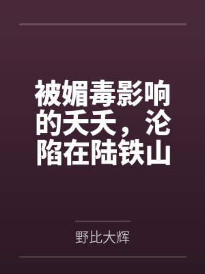 被媚毒影响的夭夭，沦陷在陆铁山统领的按摩之下，即堕沦为男性的万年孕妻