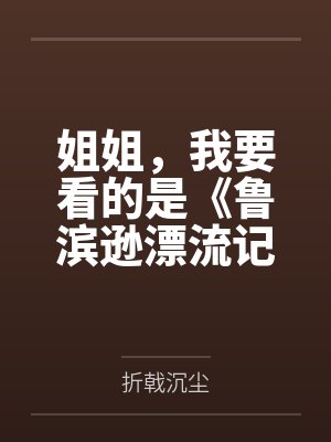 姐姐，我要看的是《鲁滨逊漂流记》，你给我一本《鲁滨逊嫖妓》干嘛呀by折戟沉尘笔趣阁无弹窗