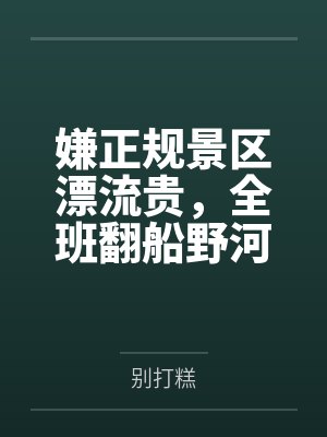 嫌正规景区漂流贵，全班翻船野河