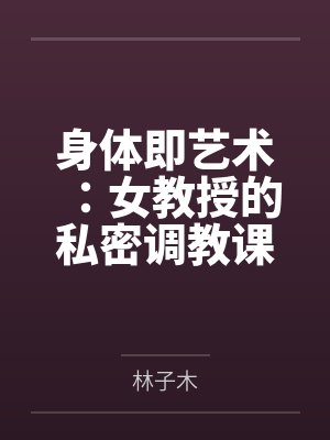 身体即艺术:女教授的私密调教课by林晓艺苏曼