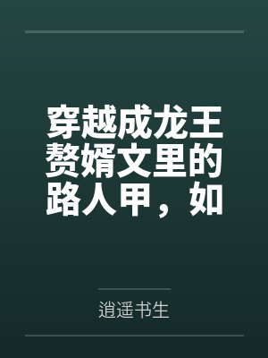 穿越成龙王赘婿文里的路人甲,如何在龙王眼皮底下,利用熟知的原著剧情一步步蚕食他的功劳、他的家庭,以及