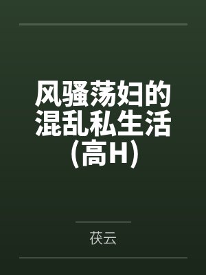 风骚荡妇的混乱私生活(高H)by茯云笔趣阁无弹窗