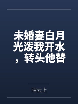 未婚妻白月光泼我开水,转头他替我承伤十倍