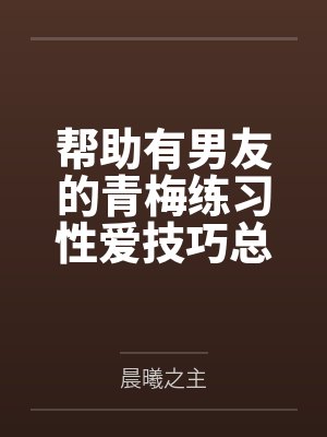 帮助有男友的青梅练习性爱技巧总感觉有什么不对劲笔趣阁无弹窗