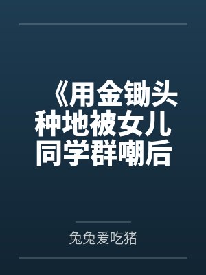 《用金锄头种地被女儿同学群嘲后，我首富身份瞒不住了》