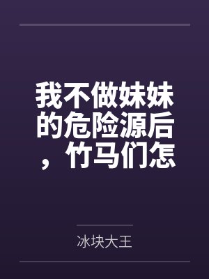 我不做妹妹的危险源后,竹马们怎么都哭了