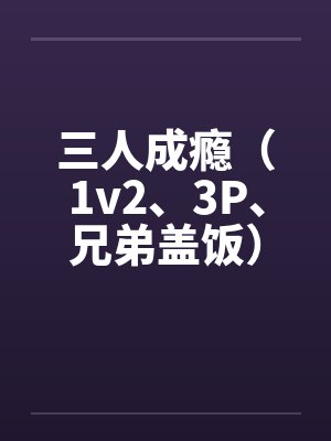 三人成瘾(1v2、3P、兄弟盖饭)by佚名
