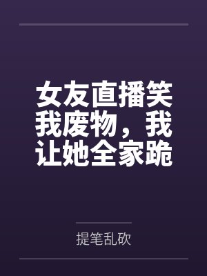 女友直播笑我废物，我让她全家跪着喊我爸爸