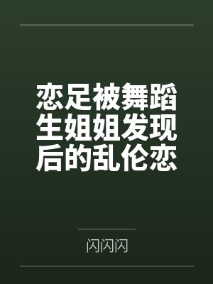 恋足被舞蹈生姐姐发现后的乱伦恋爱笔趣阁无弹窗