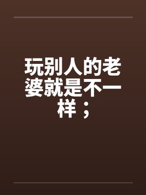 玩别人的老婆就是不一样；