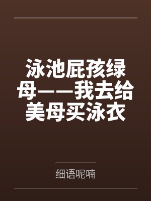 泳池屁孩绿母——我去给美母买泳衣,却不知慈祥温柔的爆乳老妈被熊孩子调教成只会发出浪叫的淫贱母猪!丰满