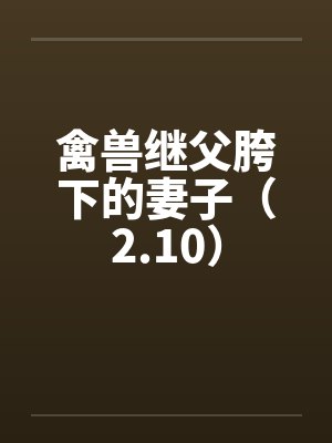 禽兽继父胯下的妻子（2.10）