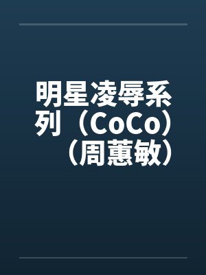 明星凌辱系列（CoCo）（周蕙敏）