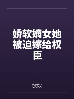 娇软嫡女她被迫嫁给权臣by欲奴