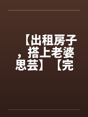 【出租房子，搭上老婆思芸】【完】