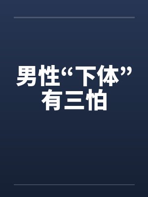 男性“下体”有三怕