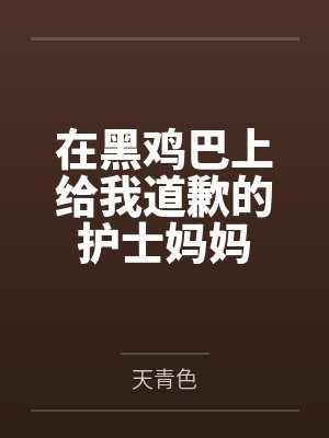 在黑鸡巴上给我道歉的护士妈妈