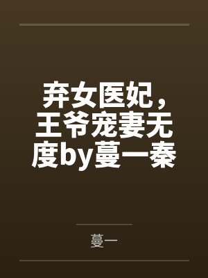 弃女医妃，王爷宠妻无度by蔓一秦锦蓉