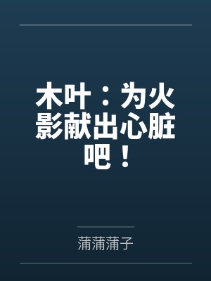 木叶:为火影献出心脏吧!