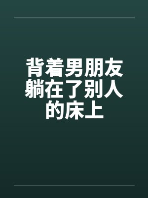 背着男朋友躺在了别人的床上