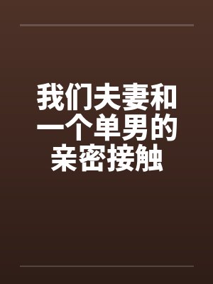 我们夫妻和一个单男的亲密接触