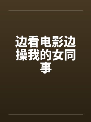 边看电影边操我的女同事
