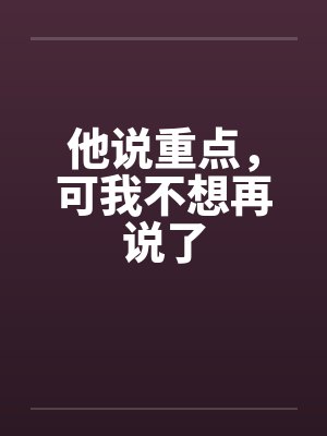他说重点，可我不想再说了
