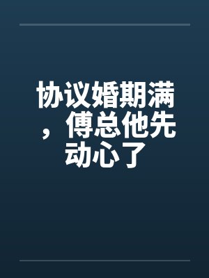 协议婚期满,傅总他先动心了