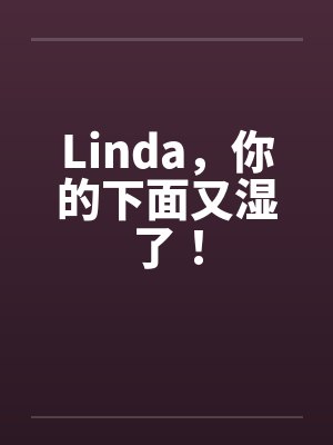 Linda，你的下面又湿了！