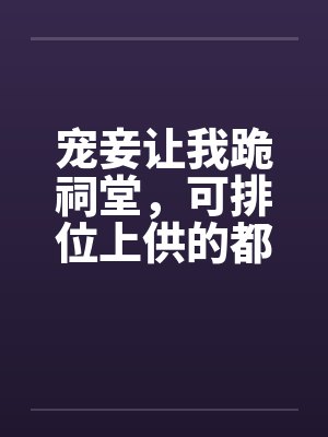 宠妾让我跪祠堂,可排位上供的都是我祖宗