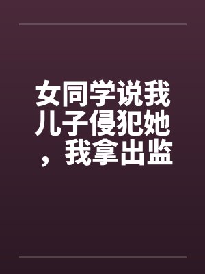 女同学说我儿子侵犯她,我拿出监控她悔疯了