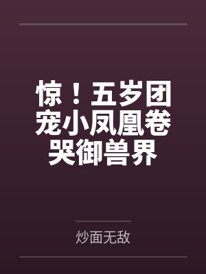 惊!五岁团宠小凤凰卷哭御兽界by炒面无敌
