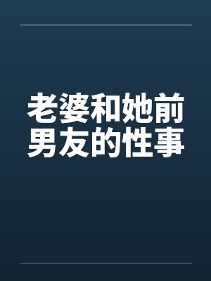 老婆和她前男友的性事