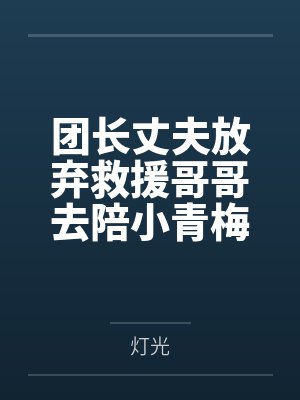 团长丈夫放弃救援哥哥去陪小青梅,我不要他了