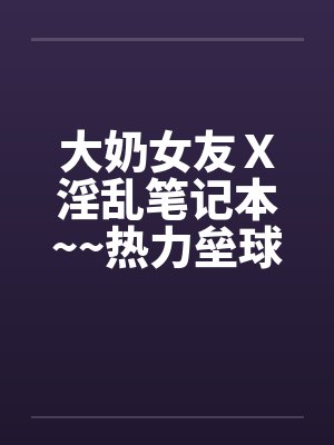 大奶女友Ｘ淫乱笔记本~~热力垒球之小依小嬿共演