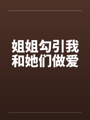 姐姐勾引我和她们做爱