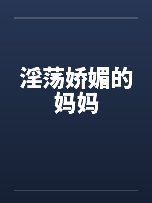 淫荡娇媚的妈妈