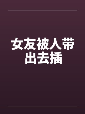 女友被人带出去插