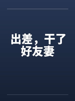 出差，干了好友妻