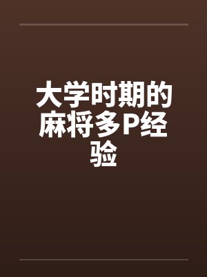 大学时期的麻将多P经验
