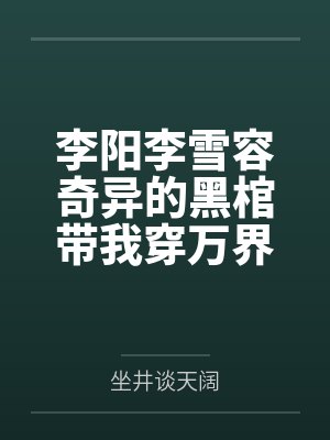 李阳李雪容奇异的黑棺带我穿万界