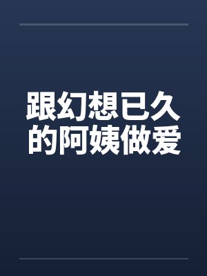 跟幻想已久的阿姨做爱