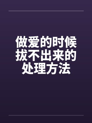 做爱的时候拔不出来的处理方法