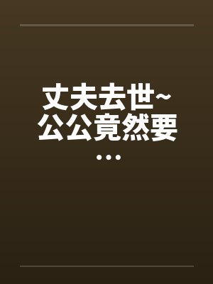 丈夫去世~公公竟然要…